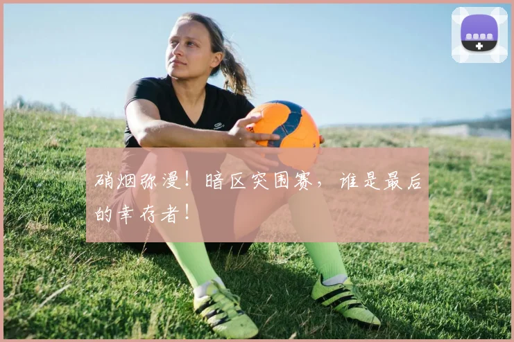 硝烟弥漫！暗区突围赛，谁是最后的幸存者！