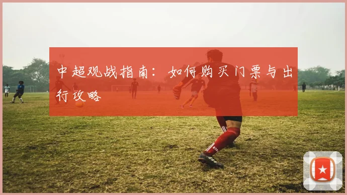 中超观战指南:如何购买门票与出行攻略
