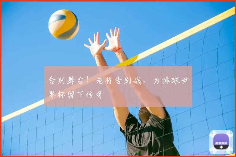 告别舞台！老将告别战，为排球世界杯留下传奇