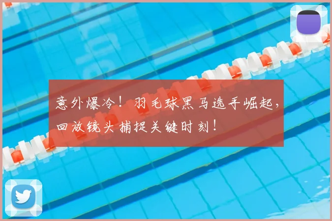 意外爆冷！羽毛球黑马选手崛起，回放镜头捕捉关键时刻！