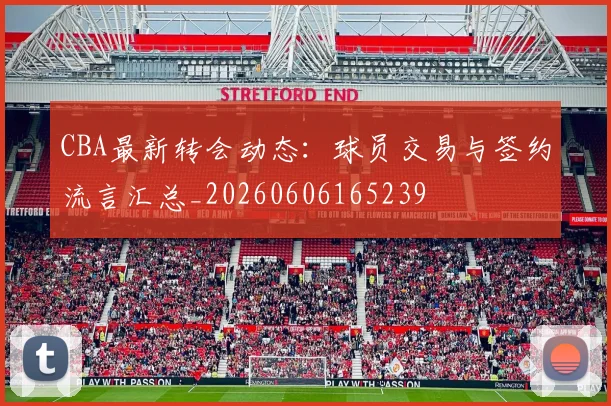 CBA最新转会动态：球员交易与签约流言汇总_20260606165239