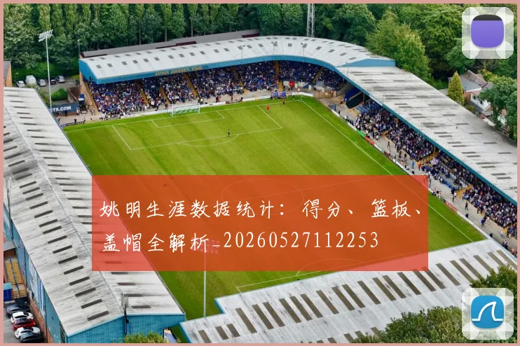 姚明生涯数据统计:得分、篮板、盖帽全解析_20260527112253