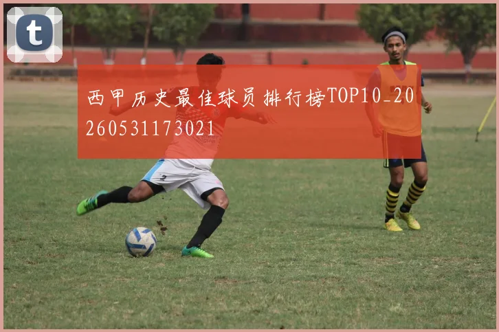 西甲历史最佳球员排行榜TOP10_20260531173021