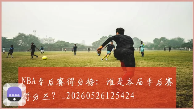 NBA季后赛得分榜：谁是本届季后赛得分王？_20260526125424