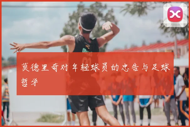 莫德里奇对年轻球员的忠告与足球哲学