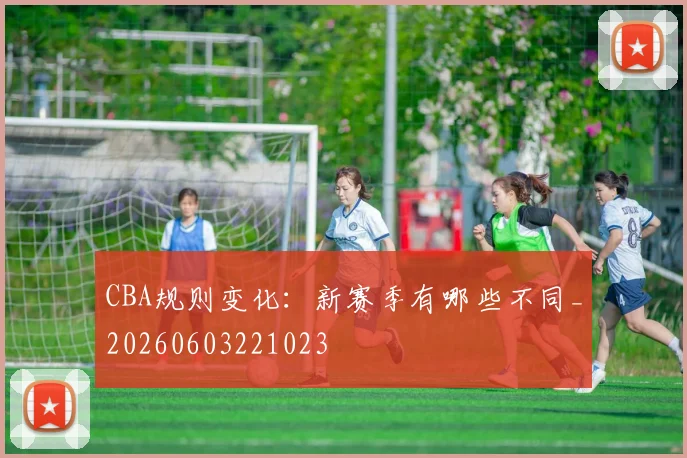 CBA规则变化:新赛季有哪些不同_20260603221023