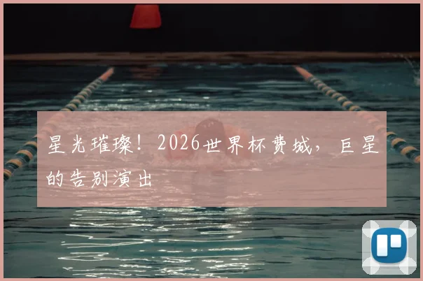 星光璀璨！2026世界杯费城，巨星的告别演出