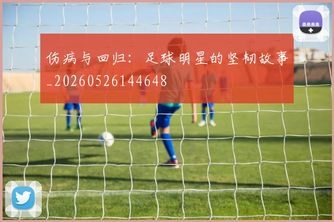 伤病与回归：足球明星的坚韧故事_20260526144648