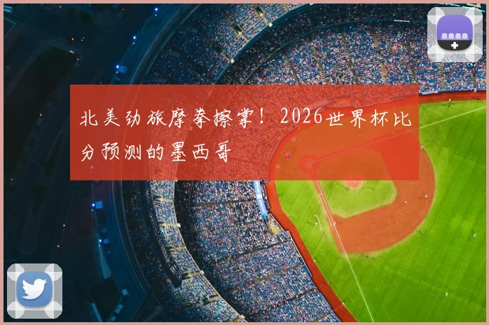 北美劲旅摩拳擦掌！2026世界杯比分预测的墨西哥