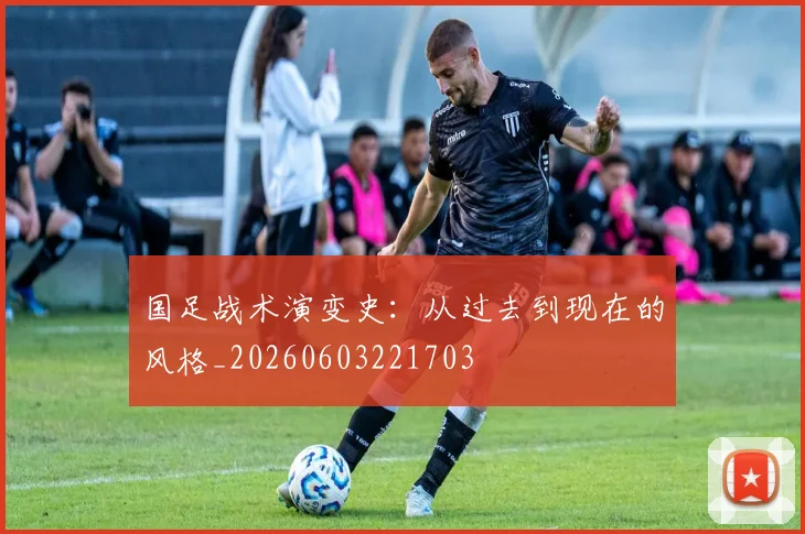 国足战术演变史:从过去到现在的风格_20260603221703