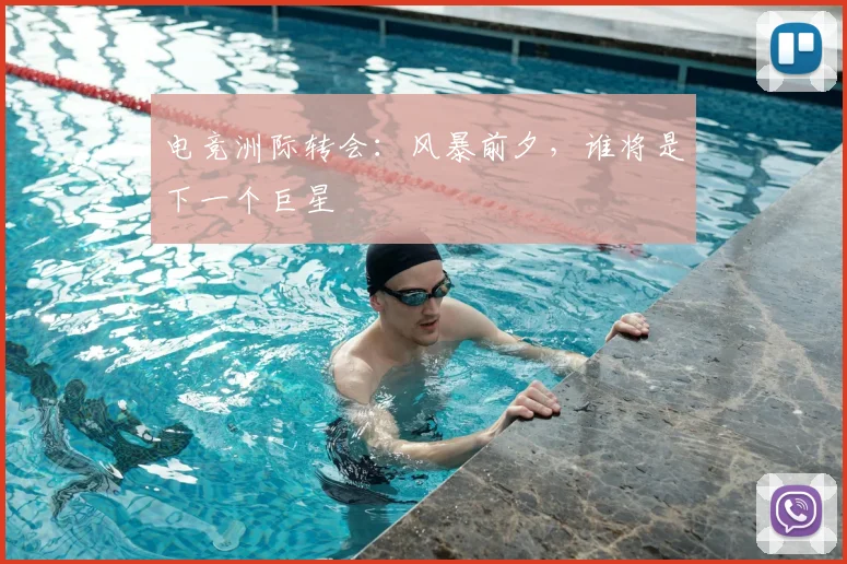 电竞洲际转会:风暴前夕,谁将是下一个巨星