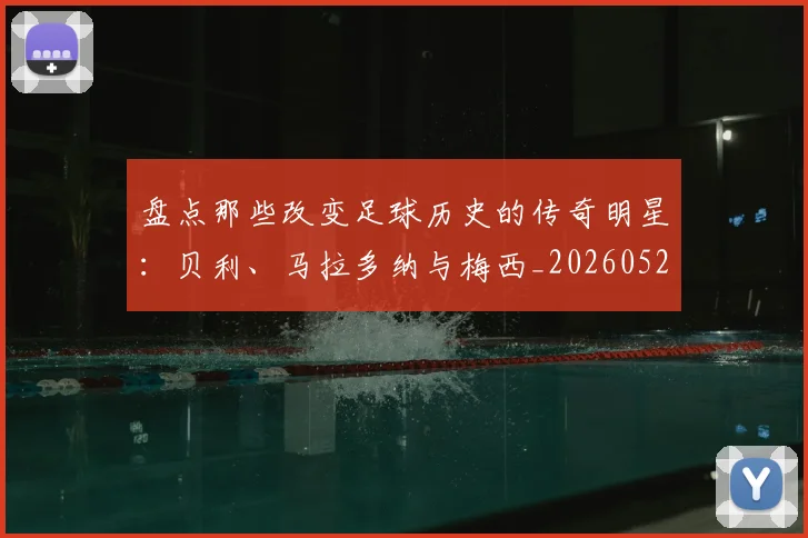盘点那些改变足球历史的传奇明星：贝利、马拉多纳与梅西_20260528193548