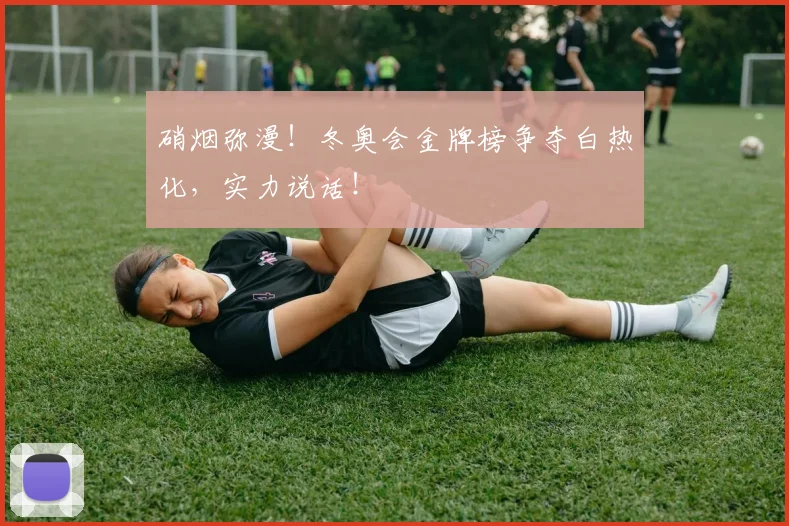 硝烟弥漫！冬奥会金牌榜争夺白热化，实力说话！