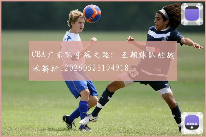 CBA广东队夺冠之路：王朝球队的战术解析_20260523194918