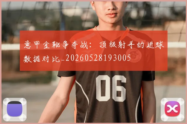 意甲金靴争夺战：顶级射手的进球数据对比_20260528193005