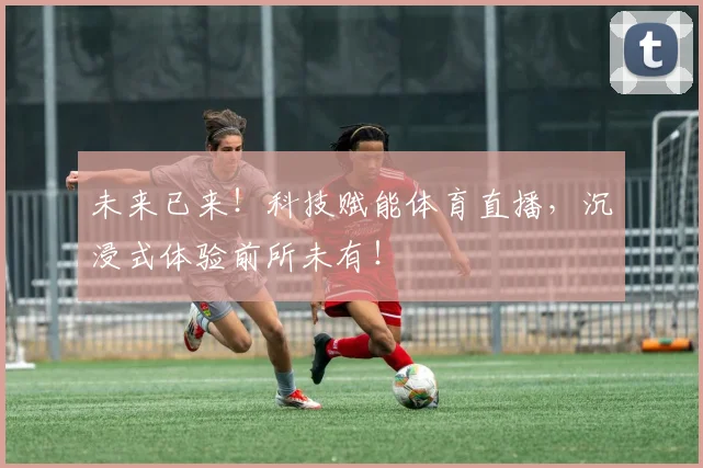 未来已来！科技赋能体育直播，沉浸式体验前所未有！