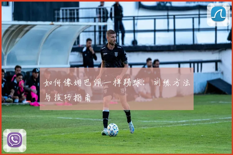 如何像姆巴佩一样踢球:训练方法与技巧指南