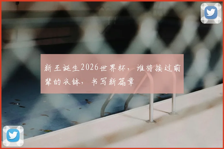 新王诞生2026世界杯，谁将接过前辈的衣钵，书写新篇章