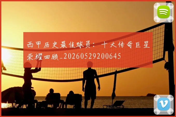 西甲历史最佳球员：十大传奇巨星荣耀回顾_20260529200645