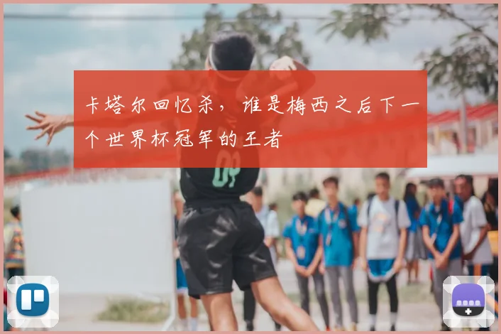 卡塔尔回忆杀，谁是梅西之后下一个世界杯冠军的王者