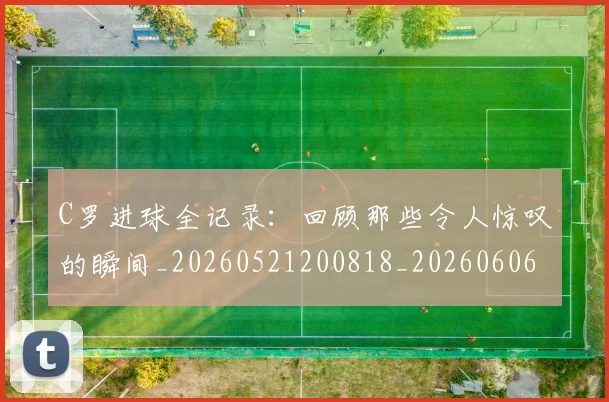 C罗进球全记录：回顾那些令人惊叹的瞬间_20260521200818_20260606165501