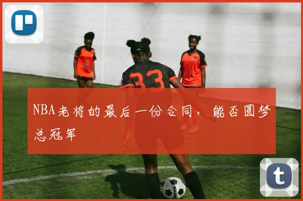NBA老将的最后一份合同，能否圆梦总冠军