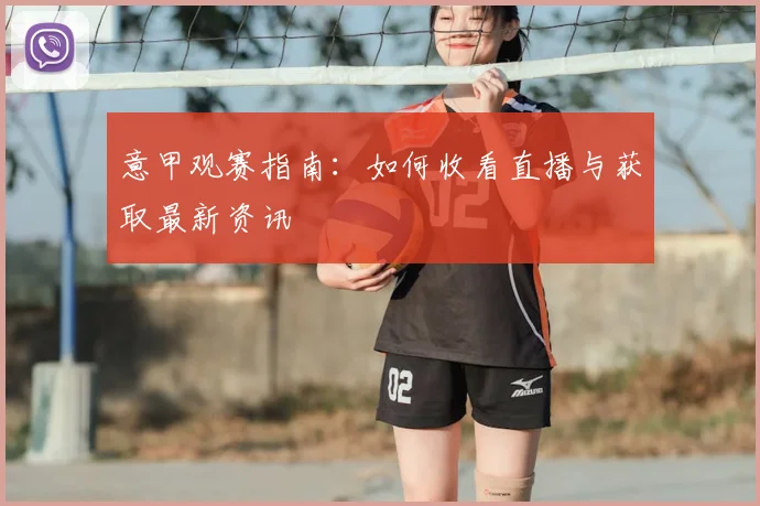 意甲观赛指南：如何收看直播与获取最新资讯