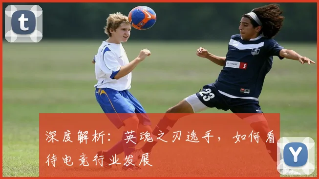 深度解析：英魂之刃选手，如何看待电竞行业发展