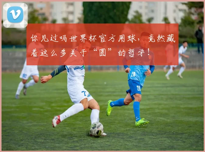 你见过吗世界杯官方用球，竟然藏着这么多关于“圆”的哲学！