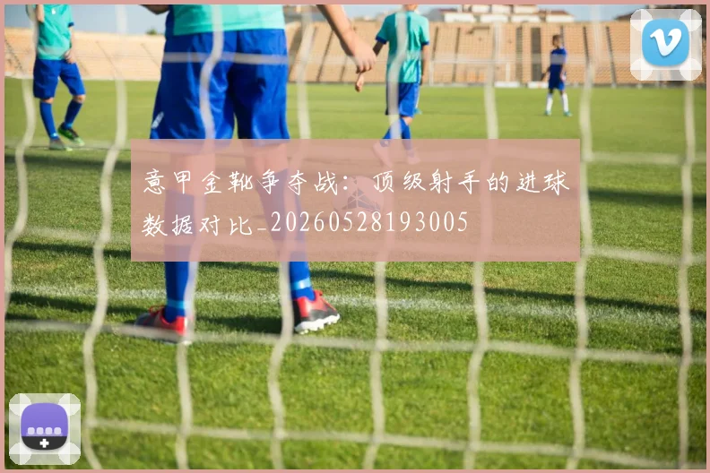 意甲金靴争夺战：顶级射手的进球数据对比_20260528193005