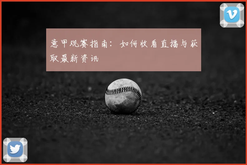 意甲观赛指南：如何收看直播与获取最新资讯