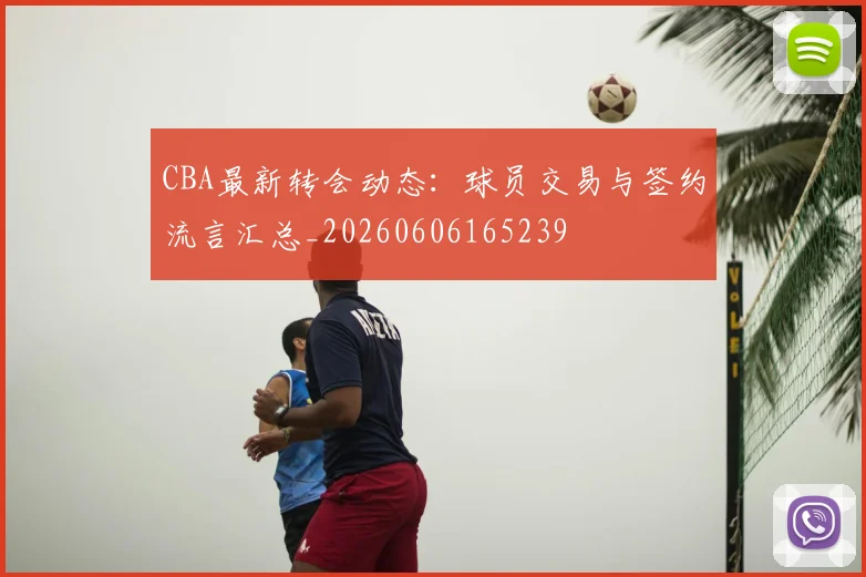 CBA最新转会动态：球员交易与签约流言汇总_20260606165239