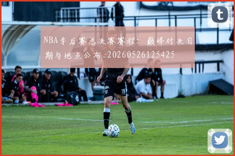 NBA季后赛总决赛赛程：巅峰对决日期与地点公布_20260526125425