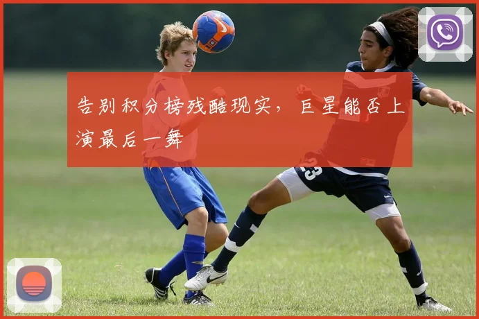 告别积分榜残酷现实，巨星能否上演最后一舞