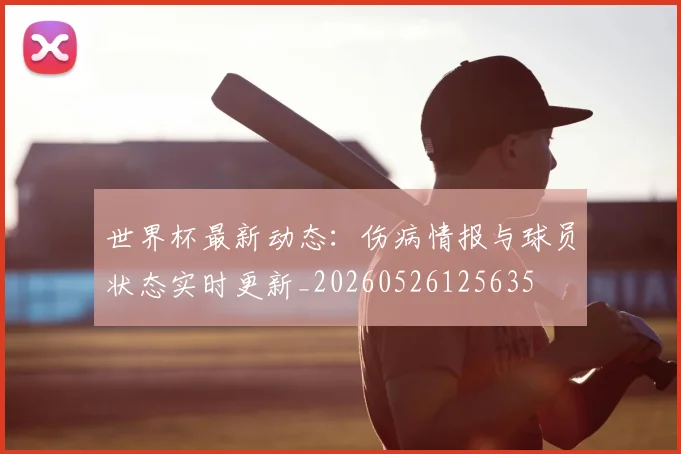 世界杯最新动态：伤病情报与球员状态实时更新_20260526125635