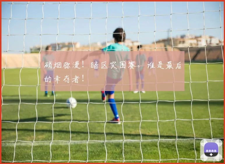 硝烟弥漫！暗区突围赛，谁是最后的幸存者！