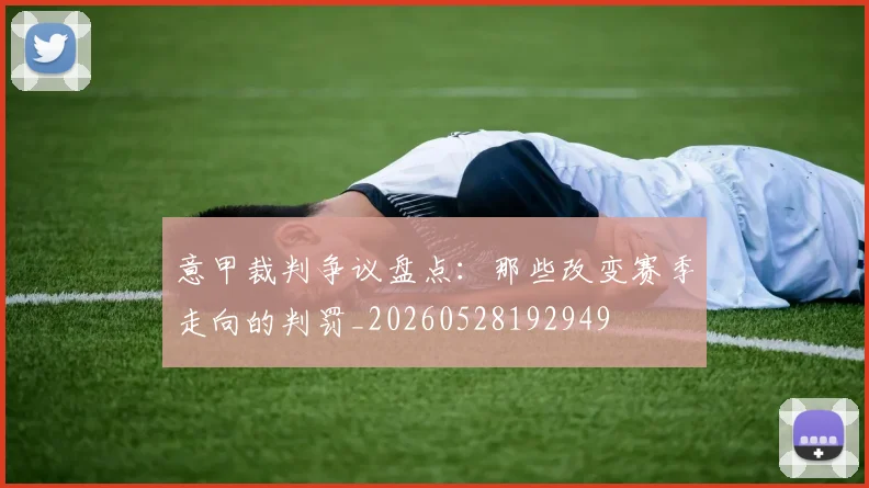 意甲裁判争议盘点:那些改变赛季走向的判罚_20260528192949