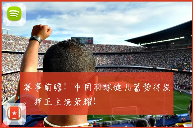 赛事前瞻！中国羽球健儿蓄势待发，捍卫主场荣耀！
