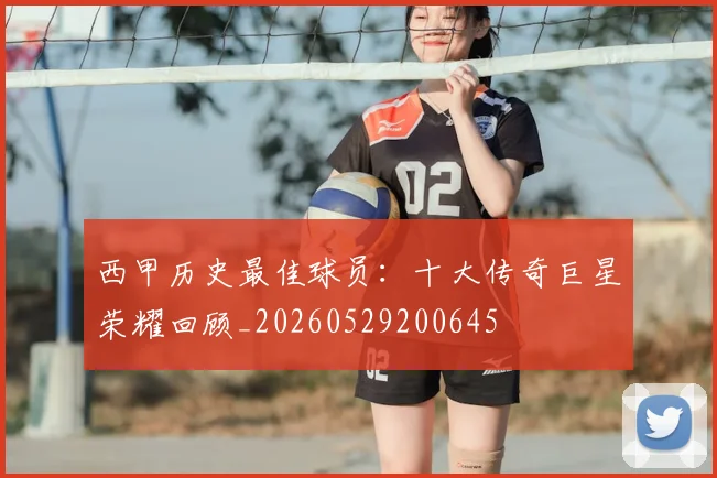 西甲历史最佳球员:十大传奇巨星荣耀回顾_20260529200645