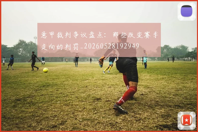 意甲裁判争议盘点:那些改变赛季走向的判罚_20260528192949