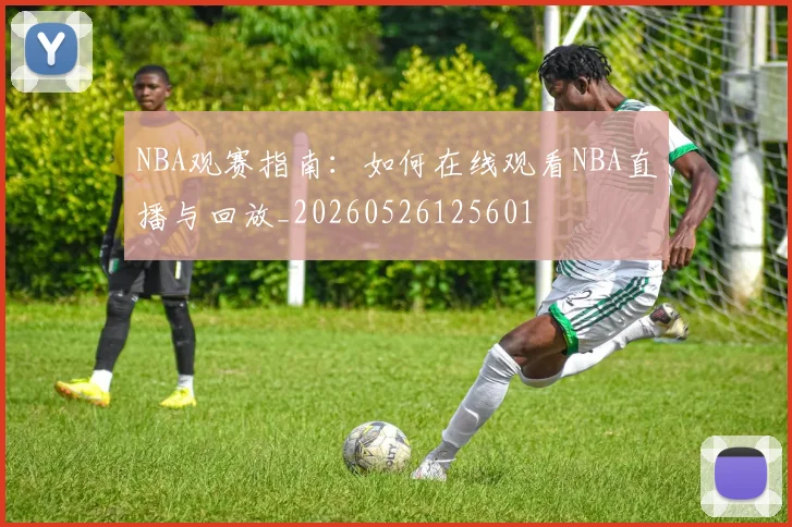 NBA观赛指南：如何在线观看NBA直播与回放_20260526125601